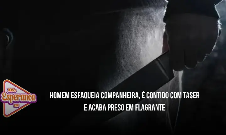 Homem esfaqueia companheira, é contido com taser e acaba preso em flagrante
