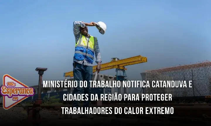 Ministério do Trabalho notifica Catanduva e cidades da região para proteger trabalhadores do calor extremo