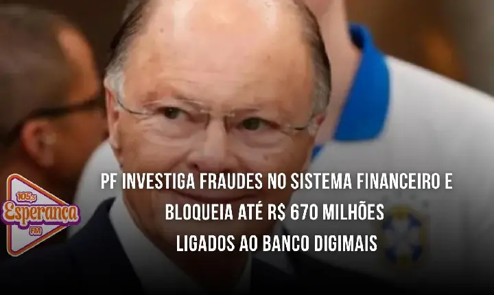 PF investiga fraudes no sistema financeiro e bloqueia até R$ 670 milhões ligados ao Banco Digimais