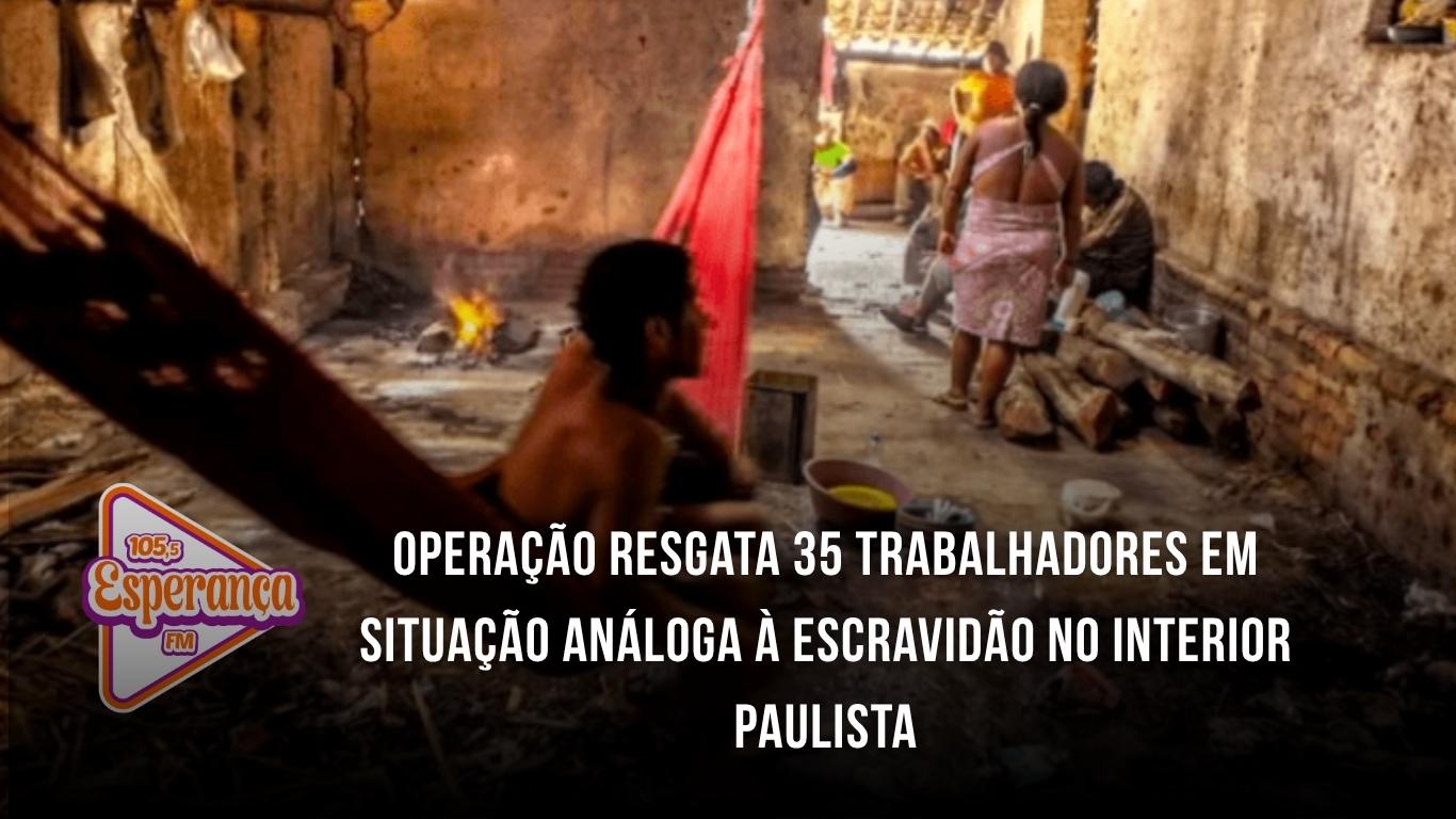 Operação resgata 35 trabalhadores em situação análoga à escravidão no interior paulista