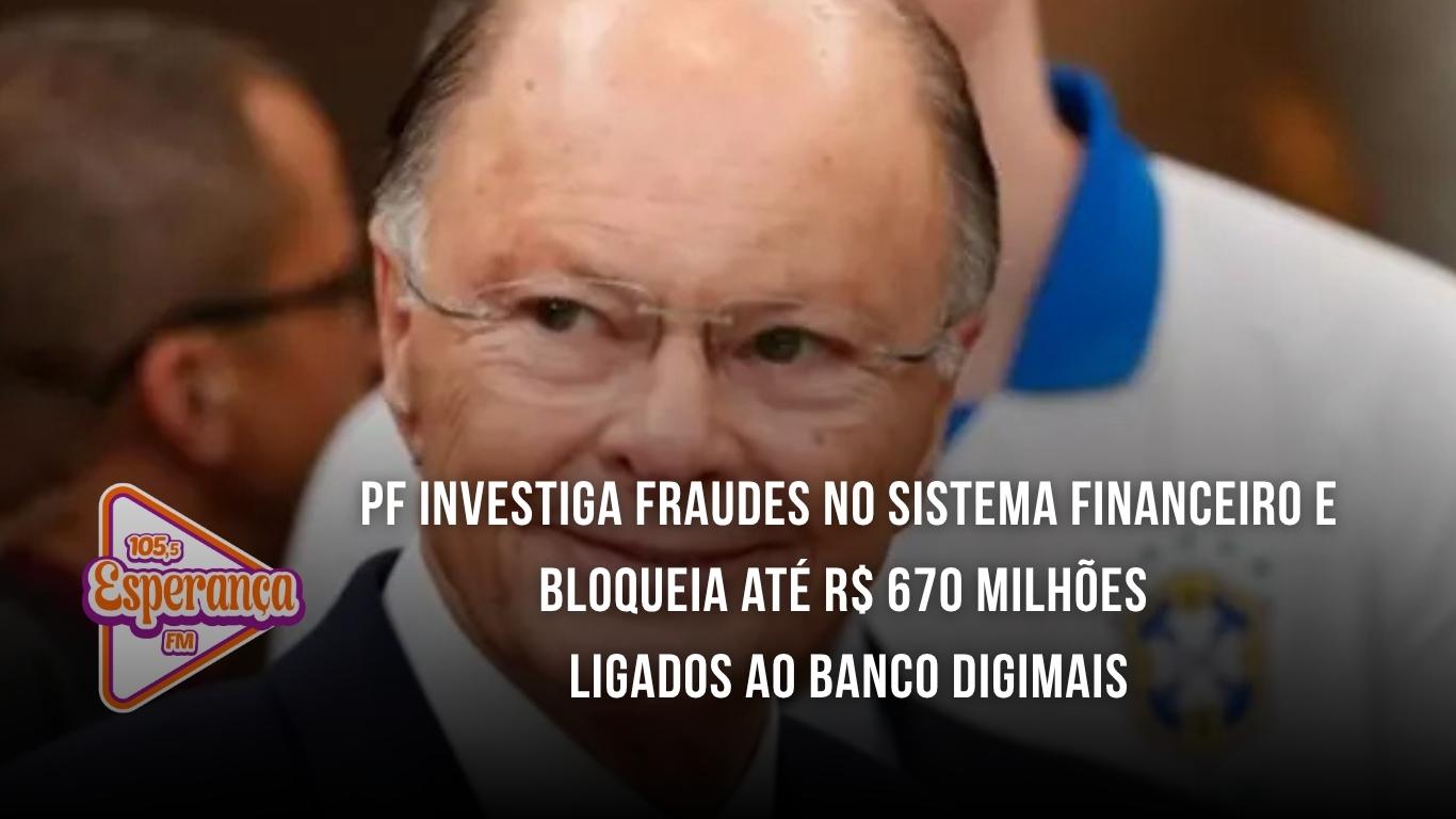 PF investiga fraudes no sistema financeiro e bloqueia até R$ 670 milhões ligados ao Banco Digimais