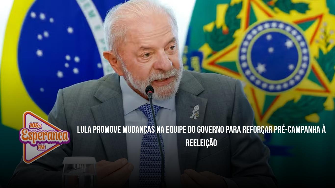 Lula promove mudanças na equipe do governo para reforçar pré-campanha à reeleição