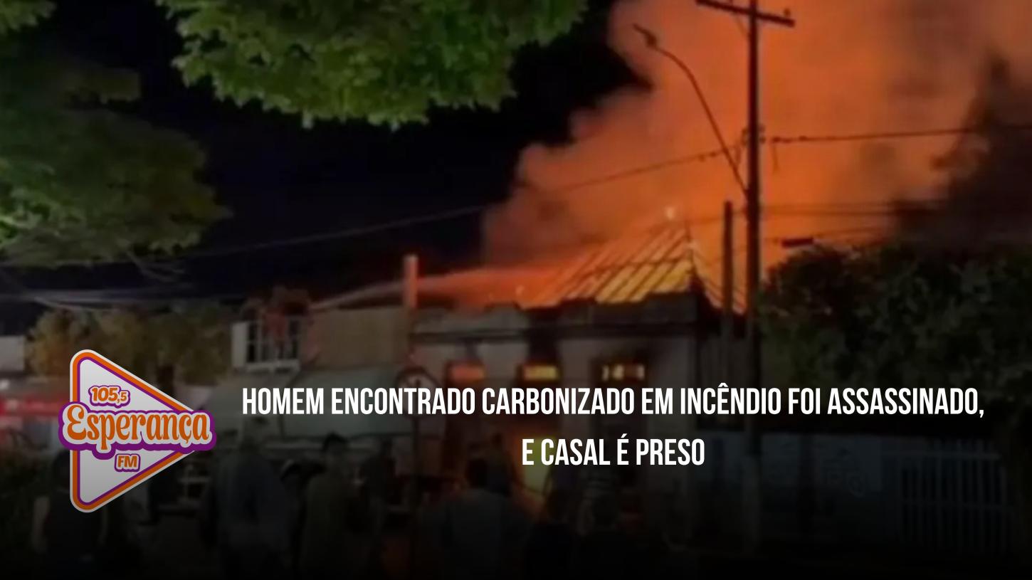 Homem encontrado carbonizado em incêndio foi assassinado, e casal é preso