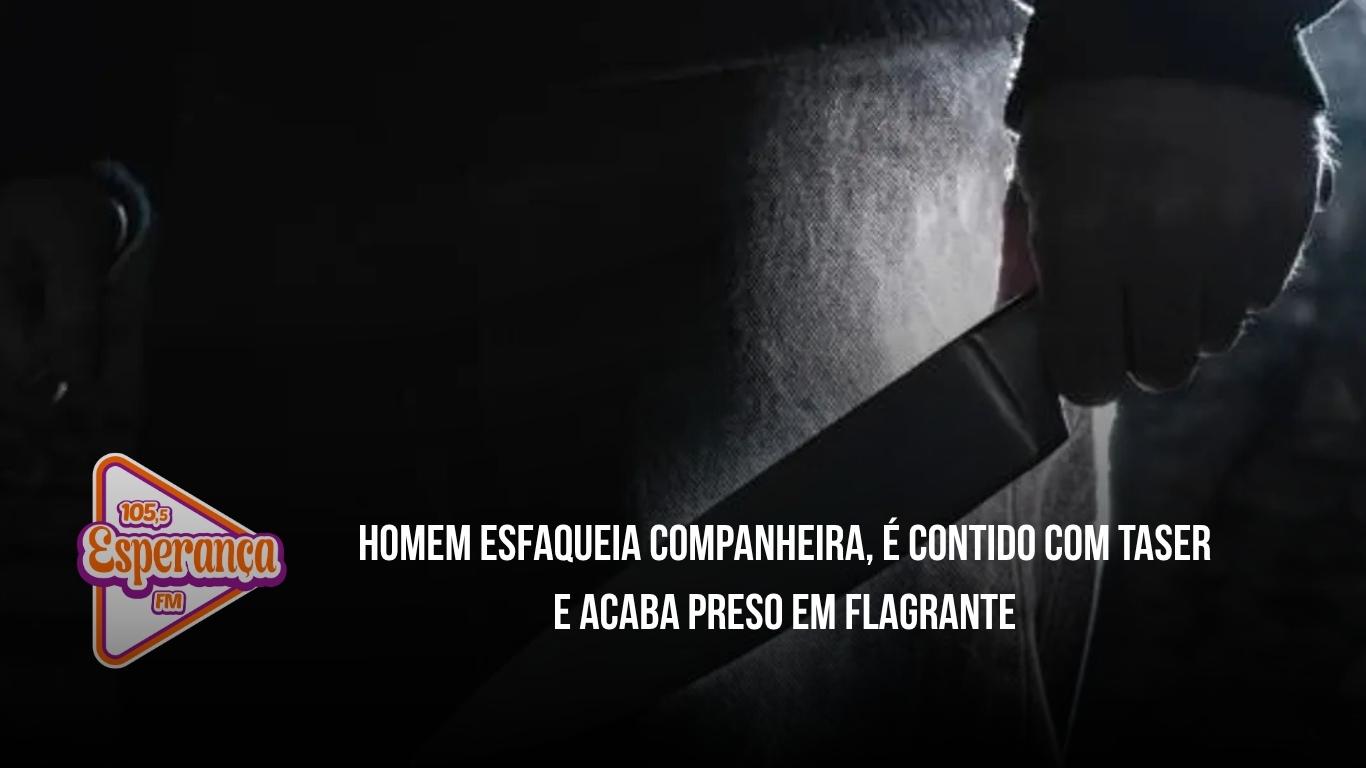 Homem esfaqueia companheira, é contido com taser e acaba preso em flagrante