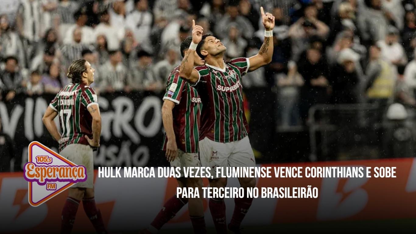Hulk marca duas vezes, Fluminense vence Corinthians e sobe para terceiro no Brasileirão